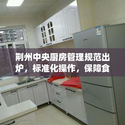 荆州中央厨房管理规范出炉，标准化操作，保障食品安全
