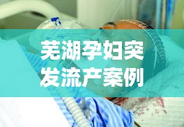 芜湖孕妇突发流产案例深度解析