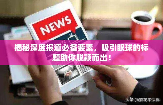 揭秘深度报道必备要素，吸引眼球的标题助你脱颖而出！
