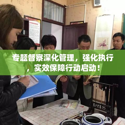 专题督察深化管理，强化执行，实效保障行动启动！