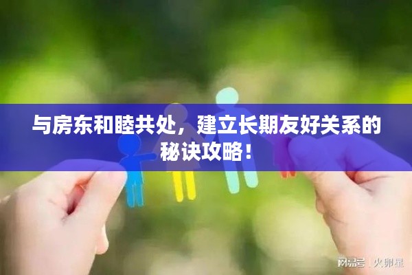 与房东和睦共处，建立长期友好关系的秘诀攻略！