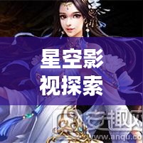 星空影视探索，百度下的无尽影视盛宴