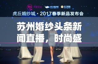 苏州婚纱头条新闻直播，时尚盛宴实时播报，绽放美丽婚纱盛宴