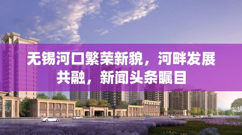 无锡河口繁荣新貌，河畔发展共融，新闻头条瞩目