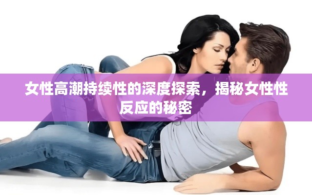 女性高潮持续性的深度探索，揭秘女性性反应的秘密