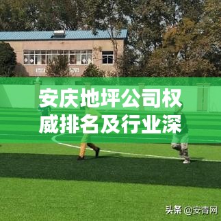 安庆地坪公司权威排名及行业深度分析