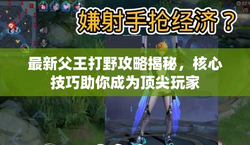 最新父王打野攻略揭秘，核心技巧助你成为顶尖玩家