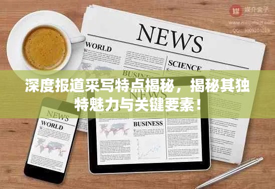 深度报道采写特点揭秘，揭秘其独特魅力与关键要素！