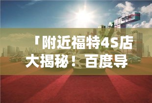 「附近福特4S店大揭秘！百度导航带你轻松找到！」