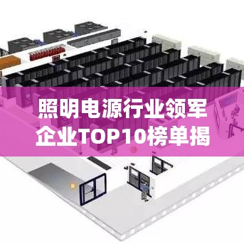 照明电源行业领军企业TOP10榜单揭晓，引领行业发展新潮流