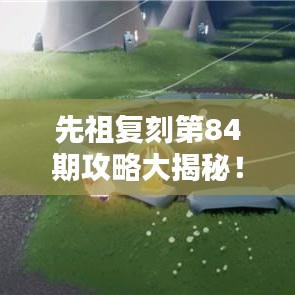 先祖复刻第84期攻略大揭秘！
