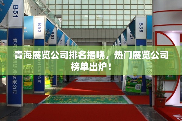 青海展览公司排名揭晓，热门展览公司榜单出炉！