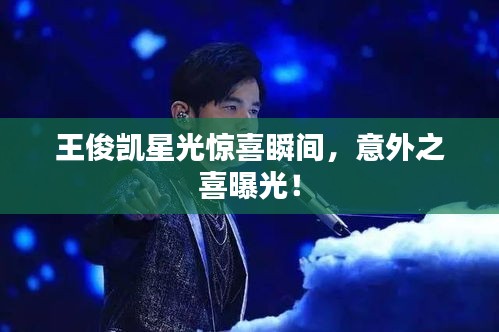 王俊凯星光惊喜瞬间，意外之喜曝光！