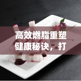 高效燃脂重塑健康秘诀，打造完美身材新篇章！