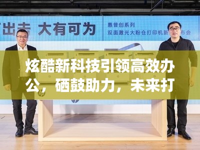 炫酷新科技引领高效办公，硒鼓助力，未来打印新篇章开启