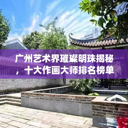 广州艺术界璀璨明珠揭秘，十大作画大师排名榜单！