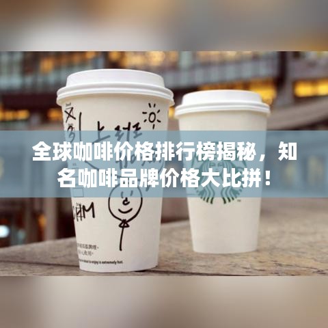 全球咖啡价格排行榜揭秘，知名咖啡品牌价格大比拼！