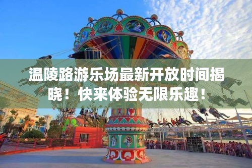 温陵路游乐场最新开放时间揭晓！快来体验无限乐趣！