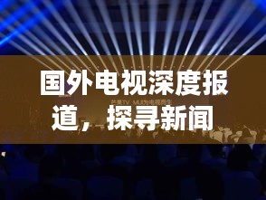 国外电视深度报道，探寻新闻真相的视听之旅