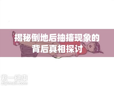 揭秘倒地后抽搐现象的背后真相探讨