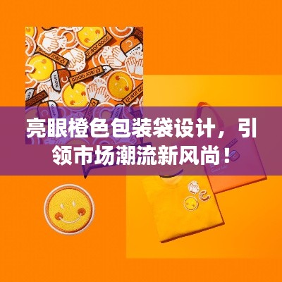 亮眼橙色包装袋设计，引领市场潮流新风尚！