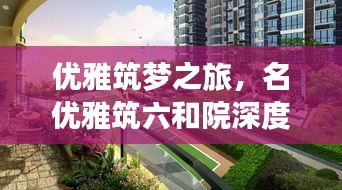 优雅筑梦之旅，名优雅筑六和院深度探秘