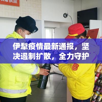 伊犁疫情最新通报，坚决遏制扩散，全力守护人民健康