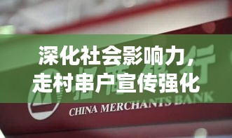 深化社会影响力，走村串户宣传强化行动启动！