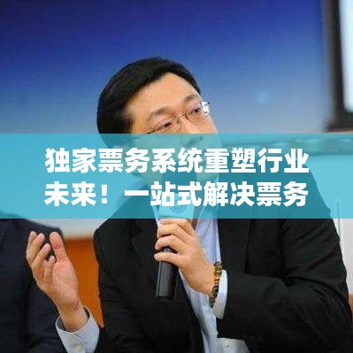 独家票务系统重塑行业未来！一站式解决票务难题，引领行业新潮流