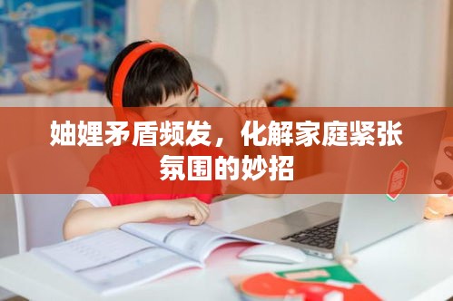 妯娌矛盾频发，化解家庭紧张氛围的妙招