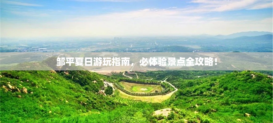邹平夏日游玩指南，必体验景点全攻略！
