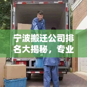 宁波搬迁公司排名大揭秘，专业搬家服务，优质企业榜单！