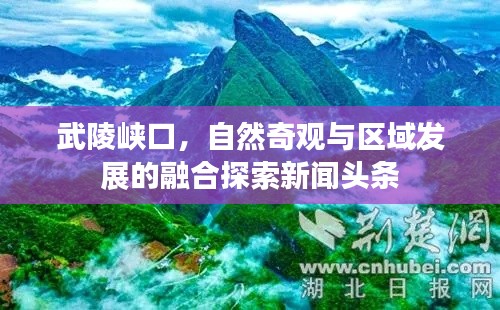 武陵峡口，自然奇观与区域发展的融合探索新闻头条