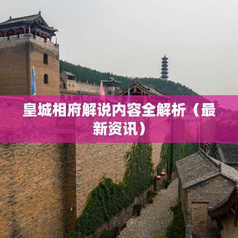 皇城相府解说内容全解析（最新资讯）
