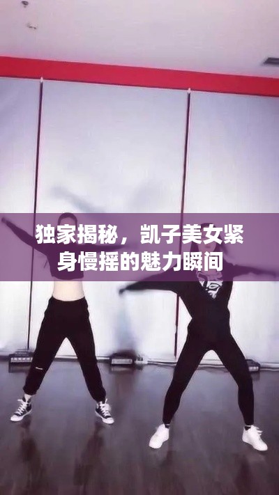 独家揭秘，凯子美女紧身慢摇的魅力瞬间