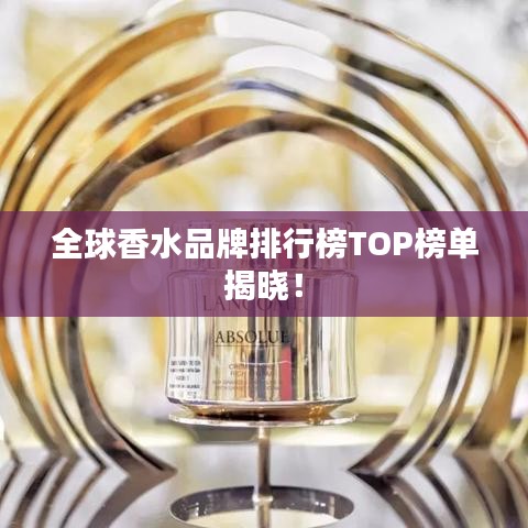 全球香水品牌排行榜TOP榜单揭晓！