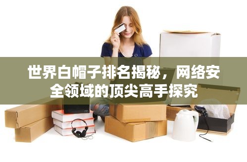 世界白帽子排名揭秘，网络安全领域的顶尖高手探究