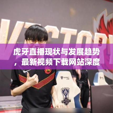 虎牙直播现状与发展趋势，最新视频下载网站深度解析