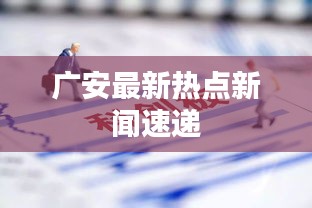 广安最新热点新闻速递