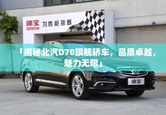 「揭秘北汽D70旗舰轿车，品质卓越，魅力无限」
