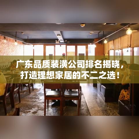广东品质装潢公司排名揭晓，打造理想家居的不二之选！