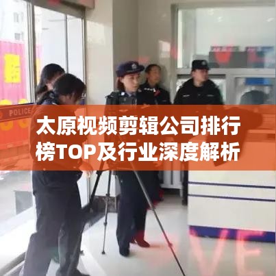 太原视频剪辑公司排行榜TOP及行业深度解析