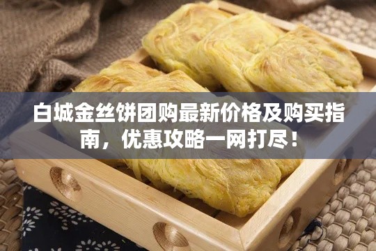 白城金丝饼团购最新价格及购买指南，优惠攻略一网打尽！