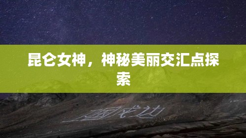 昆仑女神，神秘美丽交汇点探索