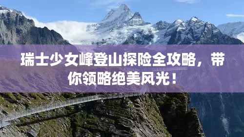 瑞士少女峰登山探险全攻略，带你领略绝美风光！