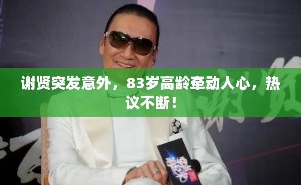 谢贤突发意外，83岁高龄牵动人心，热议不断！