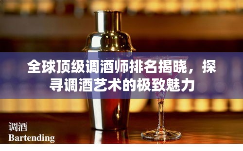 全球顶级调酒师排名揭晓，探寻调酒艺术的极致魅力