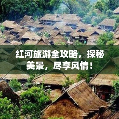 红河旅游全攻略，探秘美景，尽享风情！