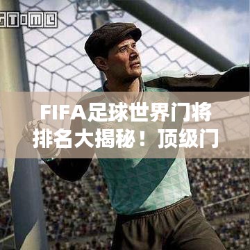 FIFA足球世界门将排名大揭秘！顶级门将实力比拼，谁居榜首？