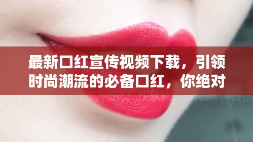 最新口红宣传视频下载，引领时尚潮流的必备口红，你绝对不能错过！